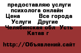 предоставляю услуги психолога онлайн › Цена ­ 400 - Все города Услуги » Другие   . Челябинская обл.,Усть-Катав г.